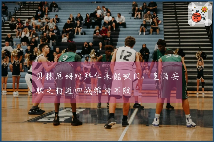 贝林厄姆对拜仁未能破门，皇马安联之行近四战维持不败