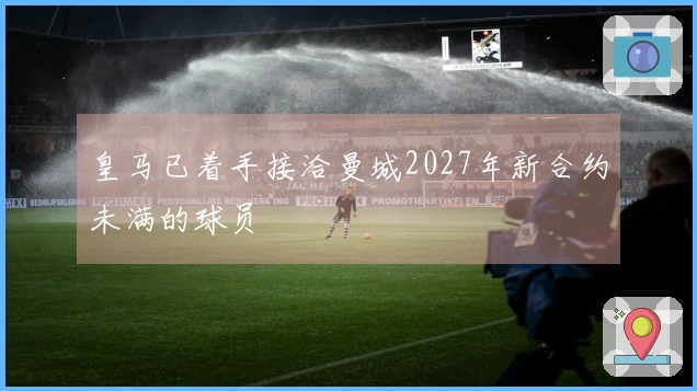 皇马已着手接洽曼城2027年新合约未满的球员
