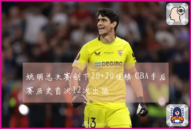 姚明总决赛创下20+20佳绩 CBA季后赛历史首次12次出场