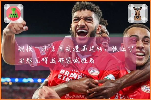 战报 - 北京国安遭遇逆转，张玉宁进球无碍成都蓉城胜局