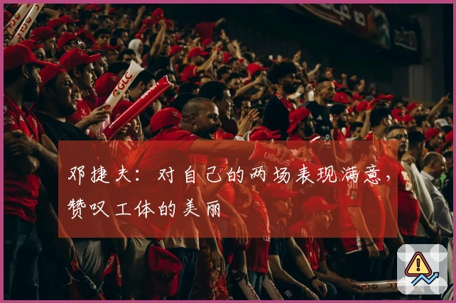 邓捷夫：对自己的两场表现满意，赞叹工体的美丽