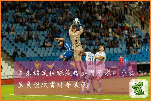 国米的定位球策略如同艺术，小法虽负仍欣赏对手表现