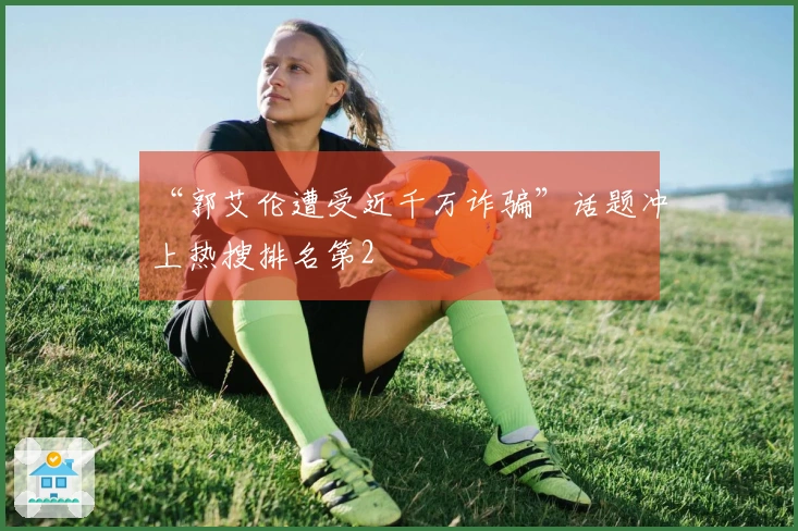 “郭艾伦遭受近千万诈骗”话题冲上热搜排名第2