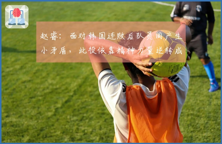 赵睿：面对韩国连败后队员间产生小矛盾，此役依靠精神力量逆转成功