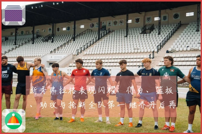新秀弗拉格表现闪耀，得分、篮板、助攻与抢断全队第一 继乔丹后再创纪录