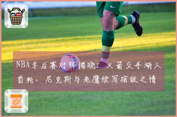 NBA季后赛对阵揭晓：火箭交手湖人首轮，尼克斯与老鹰续写宿敌之情