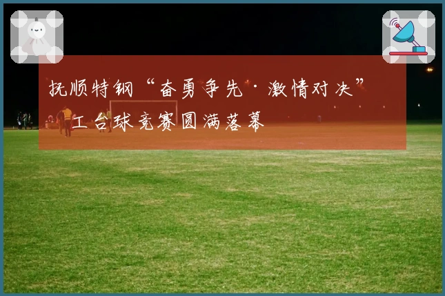 抚顺特钢“奋勇争先·激情对决”员工台球竞赛圆满落幕