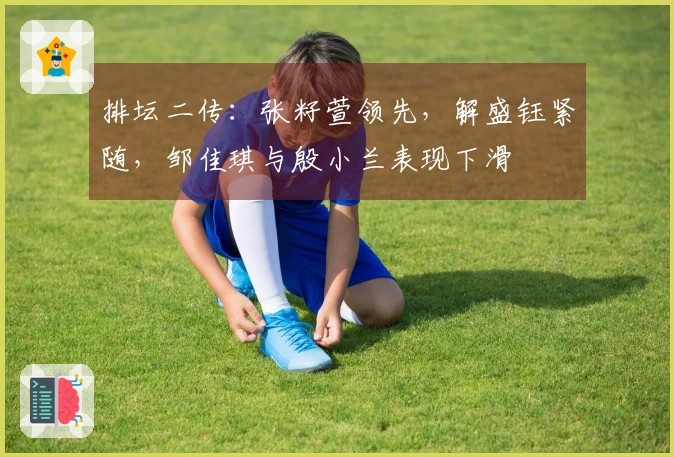 排坛二传：张籽萱领先，解盛钰紧随，邹佳琪与殷小兰表现下滑