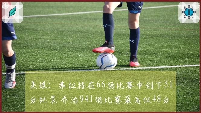 美媒：弗拉格在66场比赛中创下51分纪录 乔治941场比赛最高仅48分