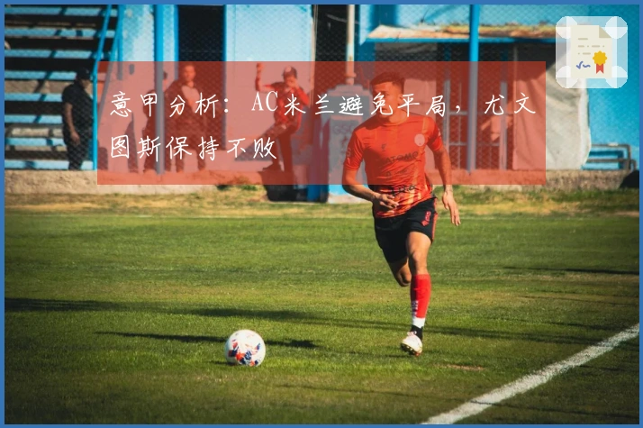 意甲分析：AC米兰避免平局，尤文图斯保持不败
