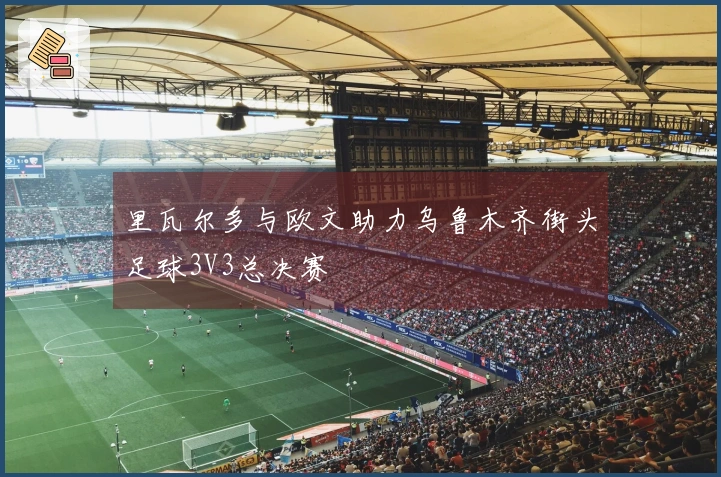 里瓦尔多与欧文助力乌鲁木齐街头足球3V3总决赛