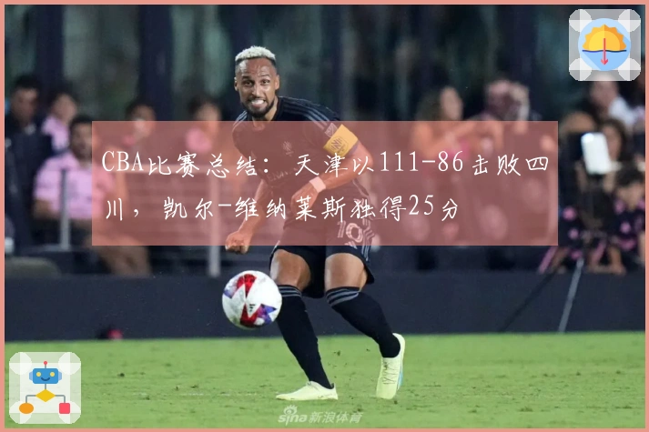 CBA比赛总结：天津以111-86击败四川，凯尔-维纳莱斯独得25分