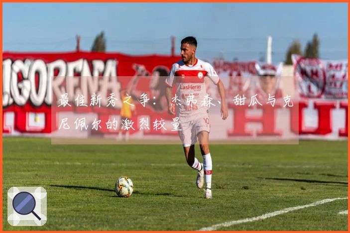 最佳新秀之争：杰弗森、甜瓜与克尼佩尔的激烈较量
