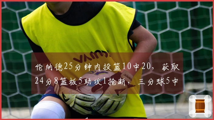 伦纳德25分钟内投篮10中20，获取24分8篮板5助攻1抢断，三分球5中1