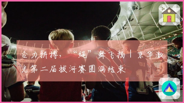 合力拼搏，“绳”舞飞扬｜京华激光第二届拔河赛圆满结束