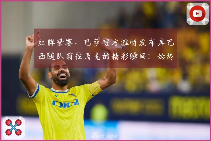 红牌禁赛，巴萨官方推特发布库巴西随队前往马竞的精彩瞬间：始终与球队同行