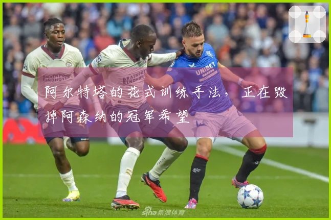 阿尔特塔的花式训练手法，正在毁掉阿森纳的冠军希望