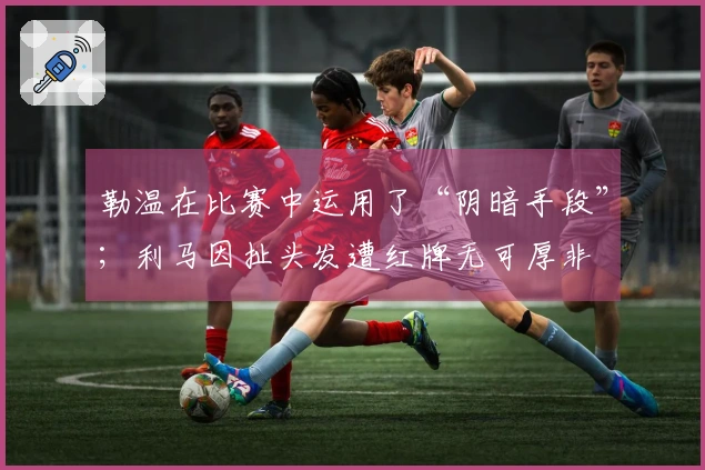 勒温在比赛中运用了“阴暗手段”；利马因扯头发遭红牌无可厚非